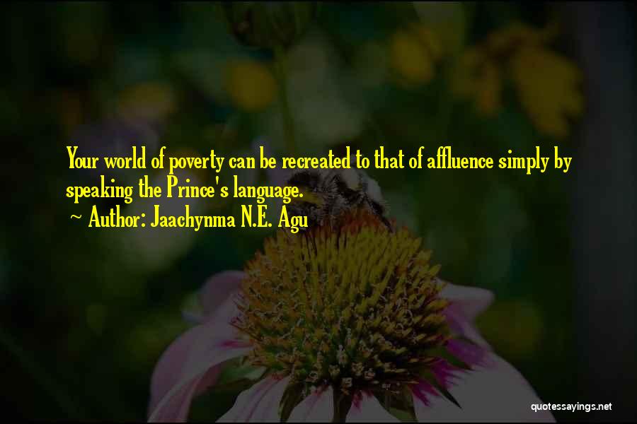 Jaachynma N.E. Agu Quotes: Your World Of Poverty Can Be Recreated To That Of Affluence Simply By Speaking The Prince's Language.