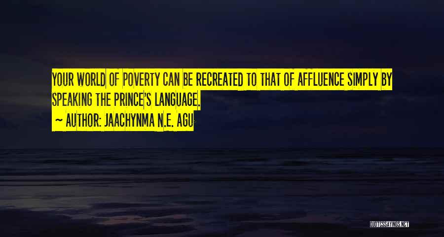 Jaachynma N.E. Agu Quotes: Your World Of Poverty Can Be Recreated To That Of Affluence Simply By Speaking The Prince's Language.