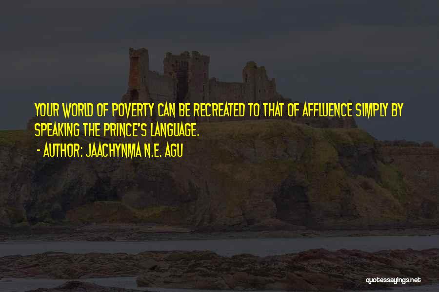 Jaachynma N.E. Agu Quotes: Your World Of Poverty Can Be Recreated To That Of Affluence Simply By Speaking The Prince's Language.