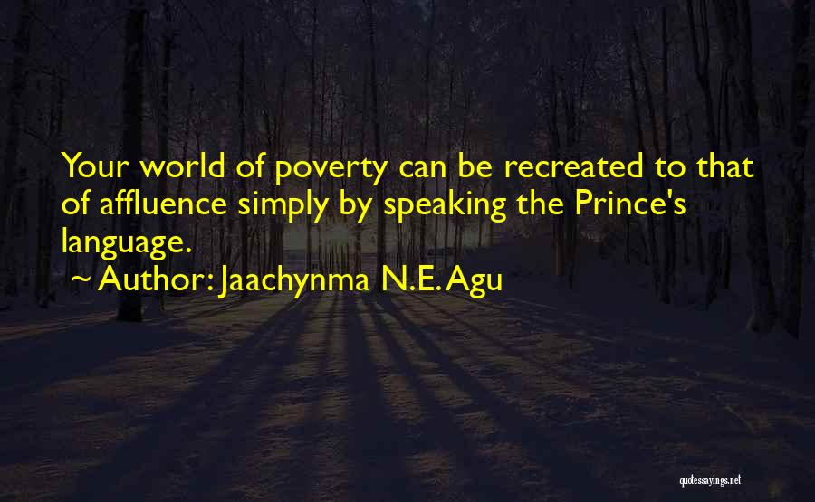 Jaachynma N.E. Agu Quotes: Your World Of Poverty Can Be Recreated To That Of Affluence Simply By Speaking The Prince's Language.