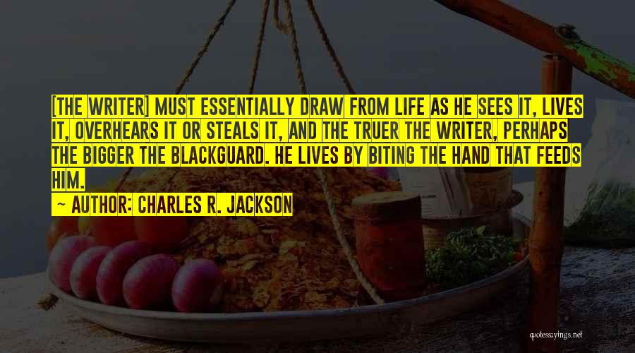 Charles R. Jackson Quotes: [the Writer] Must Essentially Draw From Life As He Sees It, Lives It, Overhears It Or Steals It, And The