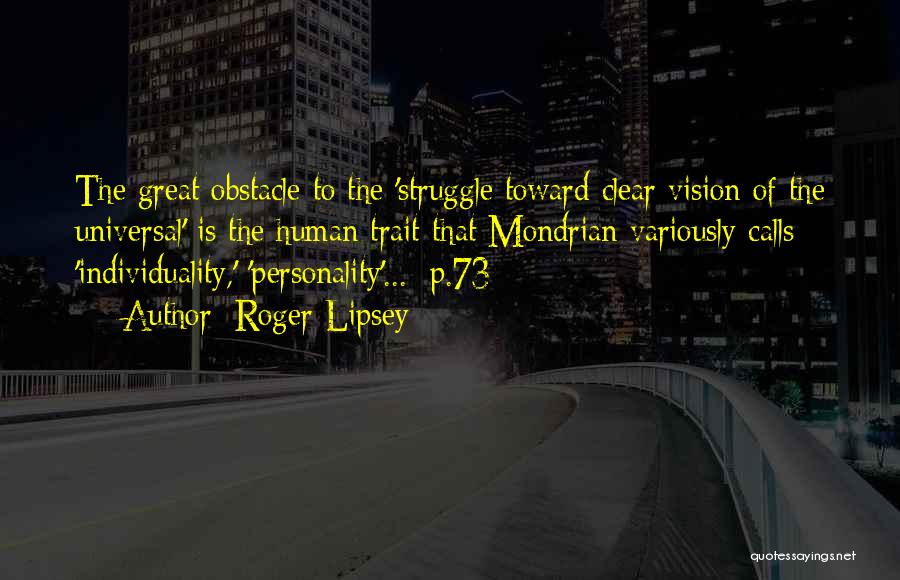 Roger Lipsey Quotes: The Great Obstacle To The 'struggle Toward Clear Vision Of The Universal' Is The Human Trait That Mondrian Variously Calls