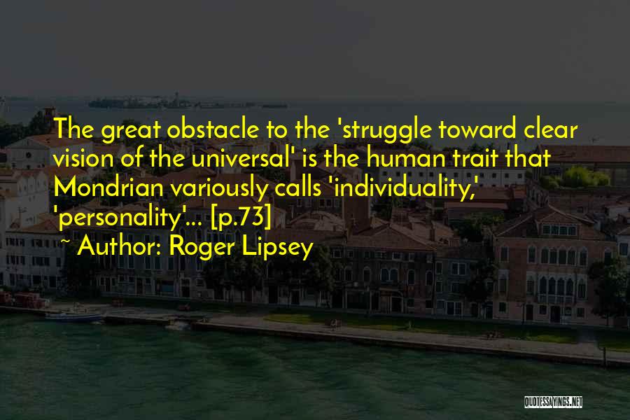 Roger Lipsey Quotes: The Great Obstacle To The 'struggle Toward Clear Vision Of The Universal' Is The Human Trait That Mondrian Variously Calls