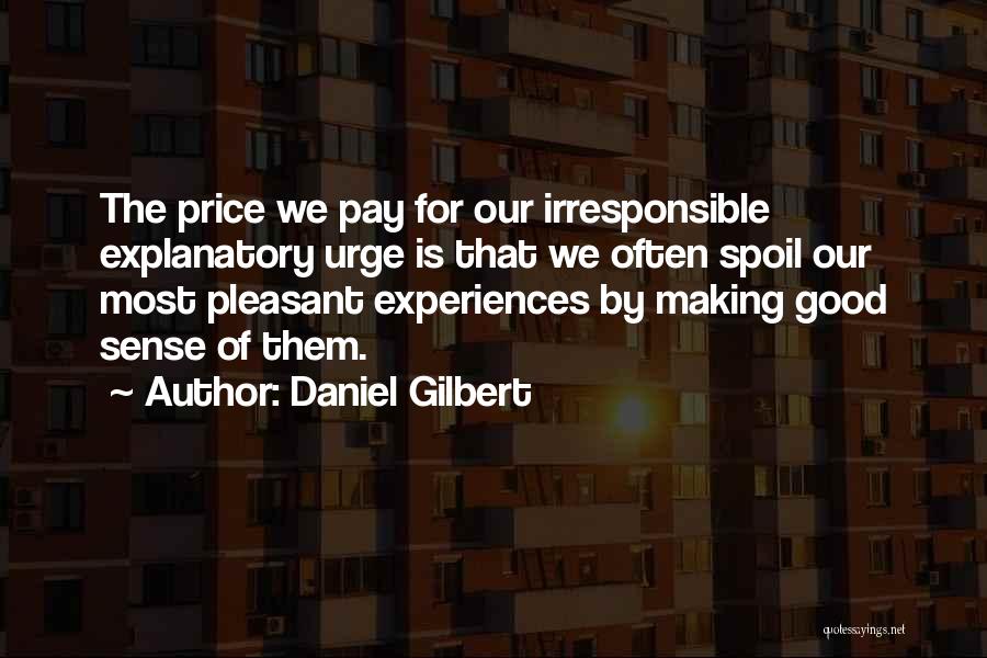 Daniel Gilbert Quotes: The Price We Pay For Our Irresponsible Explanatory Urge Is That We Often Spoil Our Most Pleasant Experiences By Making