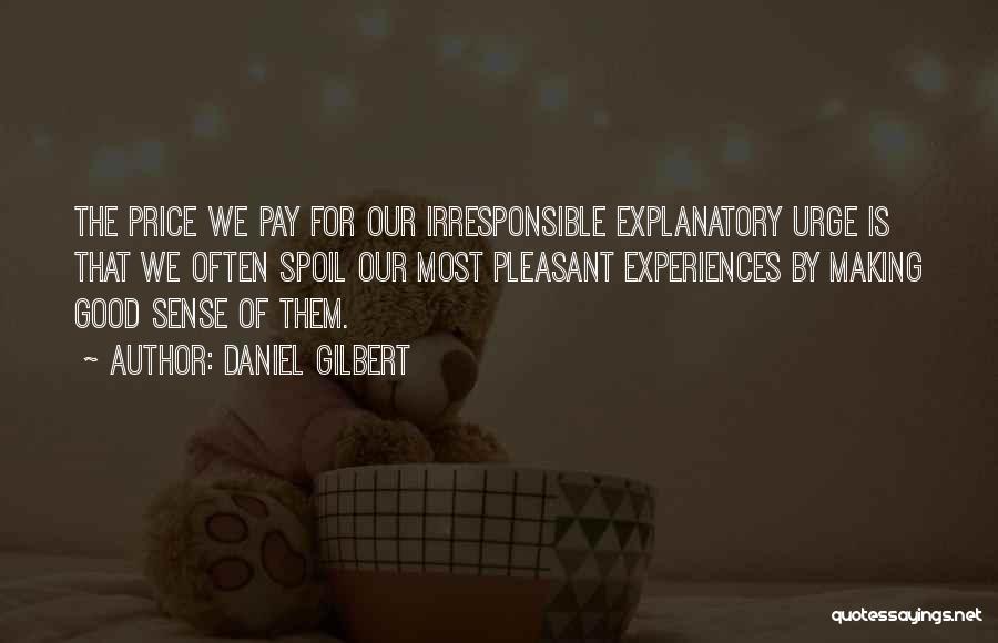 Daniel Gilbert Quotes: The Price We Pay For Our Irresponsible Explanatory Urge Is That We Often Spoil Our Most Pleasant Experiences By Making