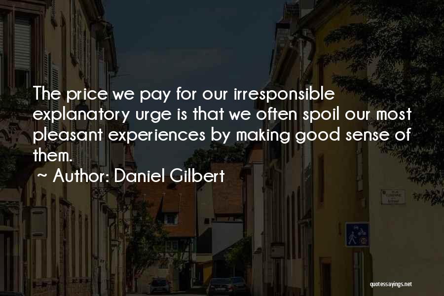 Daniel Gilbert Quotes: The Price We Pay For Our Irresponsible Explanatory Urge Is That We Often Spoil Our Most Pleasant Experiences By Making