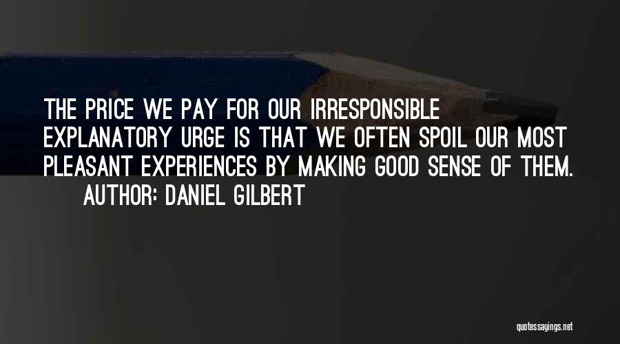 Daniel Gilbert Quotes: The Price We Pay For Our Irresponsible Explanatory Urge Is That We Often Spoil Our Most Pleasant Experiences By Making