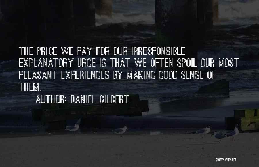 Daniel Gilbert Quotes: The Price We Pay For Our Irresponsible Explanatory Urge Is That We Often Spoil Our Most Pleasant Experiences By Making