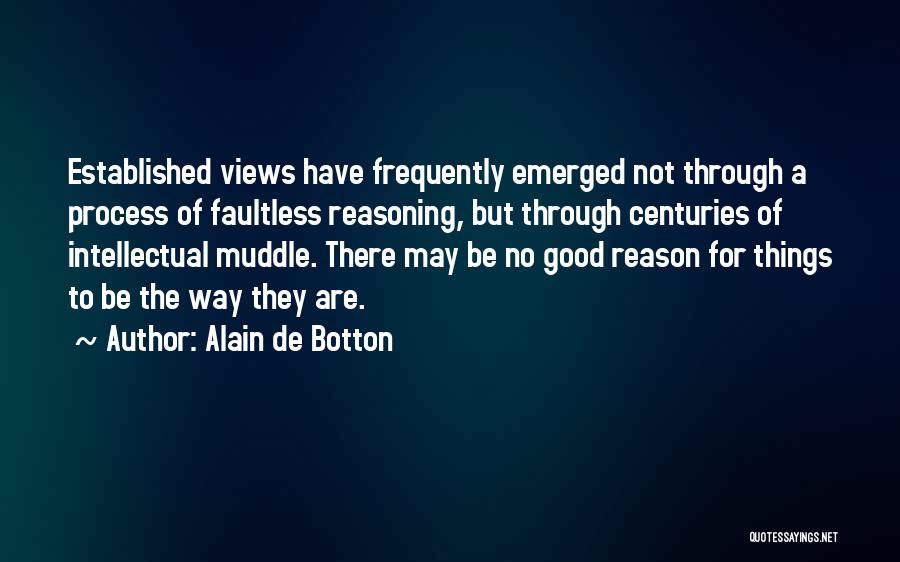 Alain De Botton Quotes: Established Views Have Frequently Emerged Not Through A Process Of Faultless Reasoning, But Through Centuries Of Intellectual Muddle. There May