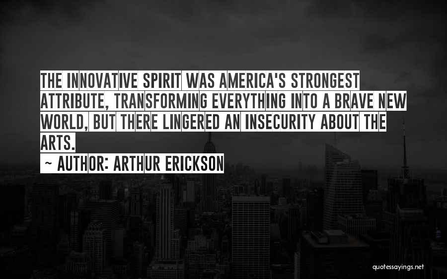 Arthur Erickson Quotes: The Innovative Spirit Was America's Strongest Attribute, Transforming Everything Into A Brave New World, But There Lingered An Insecurity About