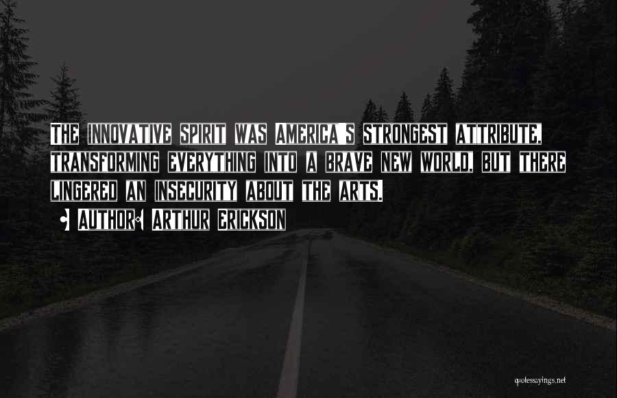 Arthur Erickson Quotes: The Innovative Spirit Was America's Strongest Attribute, Transforming Everything Into A Brave New World, But There Lingered An Insecurity About