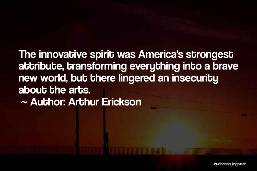 Arthur Erickson Quotes: The Innovative Spirit Was America's Strongest Attribute, Transforming Everything Into A Brave New World, But There Lingered An Insecurity About