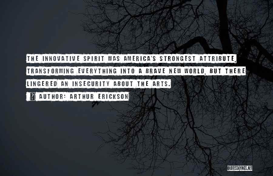 Arthur Erickson Quotes: The Innovative Spirit Was America's Strongest Attribute, Transforming Everything Into A Brave New World, But There Lingered An Insecurity About