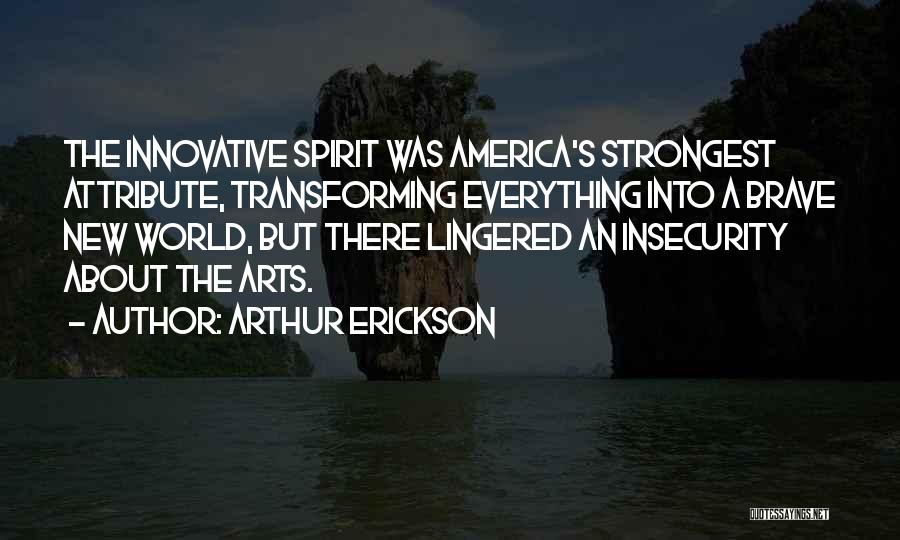 Arthur Erickson Quotes: The Innovative Spirit Was America's Strongest Attribute, Transforming Everything Into A Brave New World, But There Lingered An Insecurity About