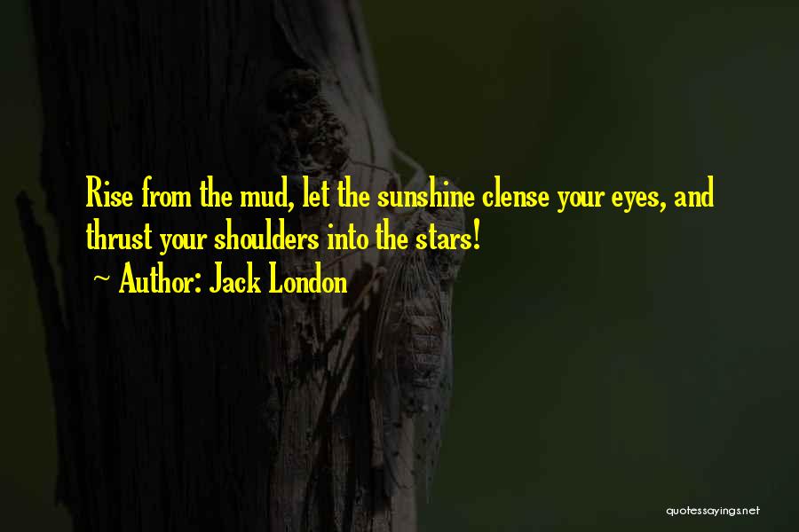 Jack London Quotes: Rise From The Mud, Let The Sunshine Clense Your Eyes, And Thrust Your Shoulders Into The Stars!