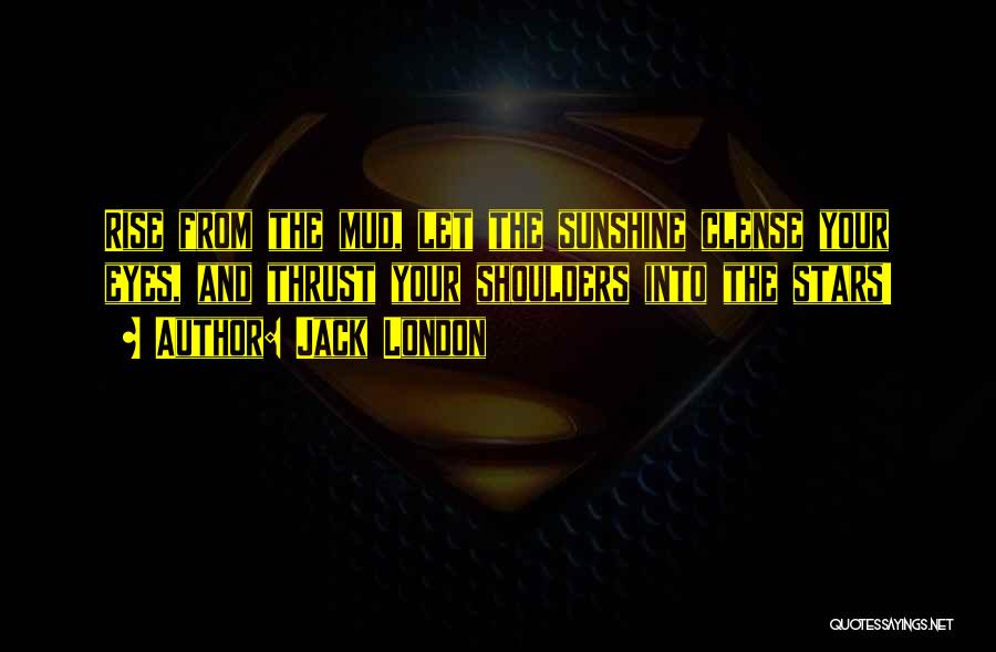 Jack London Quotes: Rise From The Mud, Let The Sunshine Clense Your Eyes, And Thrust Your Shoulders Into The Stars!