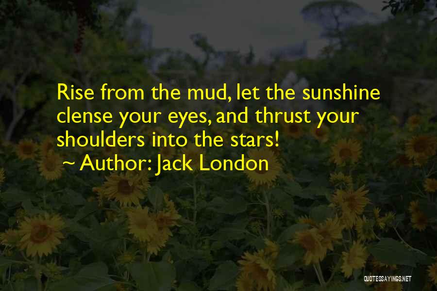 Jack London Quotes: Rise From The Mud, Let The Sunshine Clense Your Eyes, And Thrust Your Shoulders Into The Stars!