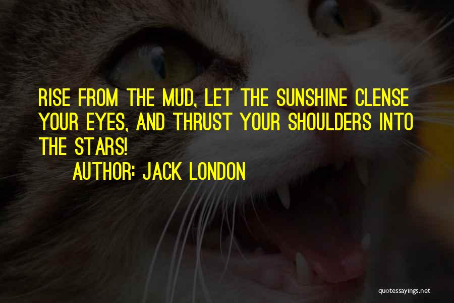 Jack London Quotes: Rise From The Mud, Let The Sunshine Clense Your Eyes, And Thrust Your Shoulders Into The Stars!