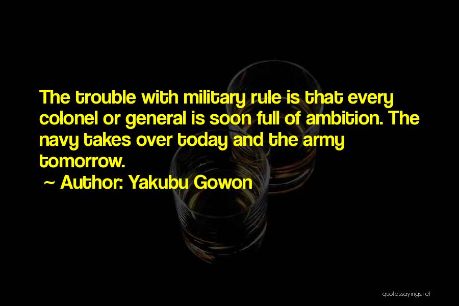 Yakubu Gowon Quotes: The Trouble With Military Rule Is That Every Colonel Or General Is Soon Full Of Ambition. The Navy Takes Over