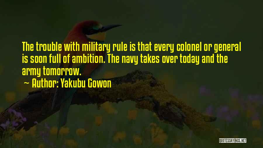 Yakubu Gowon Quotes: The Trouble With Military Rule Is That Every Colonel Or General Is Soon Full Of Ambition. The Navy Takes Over