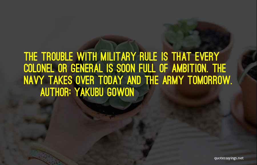 Yakubu Gowon Quotes: The Trouble With Military Rule Is That Every Colonel Or General Is Soon Full Of Ambition. The Navy Takes Over