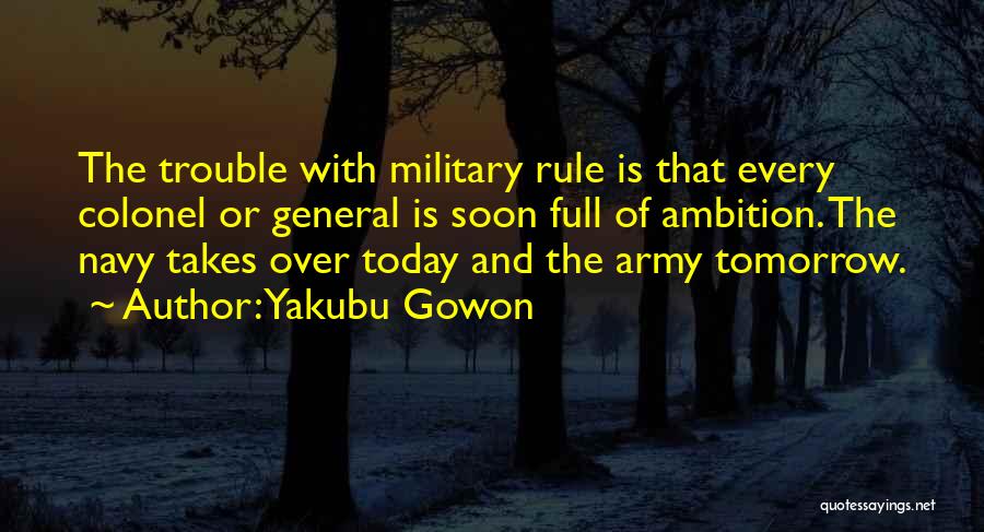 Yakubu Gowon Quotes: The Trouble With Military Rule Is That Every Colonel Or General Is Soon Full Of Ambition. The Navy Takes Over