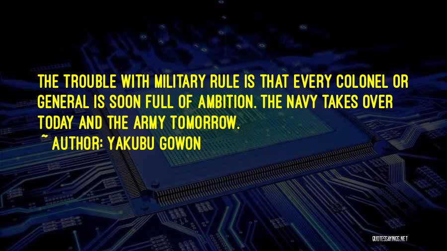 Yakubu Gowon Quotes: The Trouble With Military Rule Is That Every Colonel Or General Is Soon Full Of Ambition. The Navy Takes Over