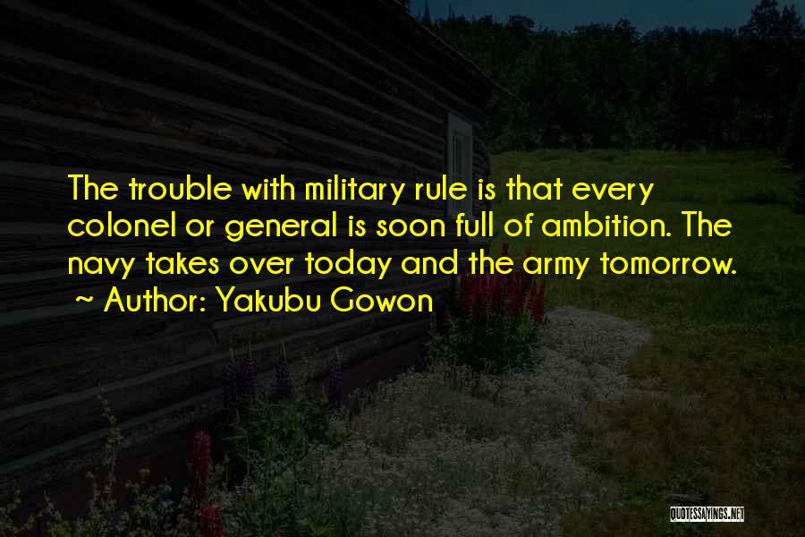 Yakubu Gowon Quotes: The Trouble With Military Rule Is That Every Colonel Or General Is Soon Full Of Ambition. The Navy Takes Over