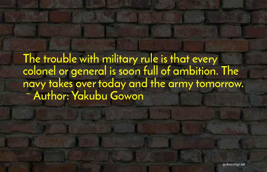 Yakubu Gowon Quotes: The Trouble With Military Rule Is That Every Colonel Or General Is Soon Full Of Ambition. The Navy Takes Over