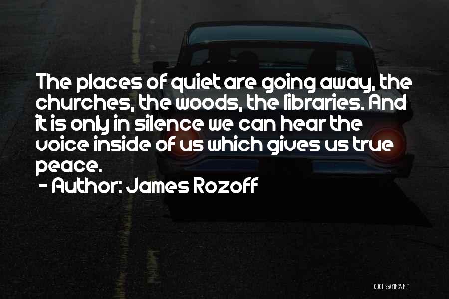 James Rozoff Quotes: The Places Of Quiet Are Going Away, The Churches, The Woods, The Libraries. And It Is Only In Silence We