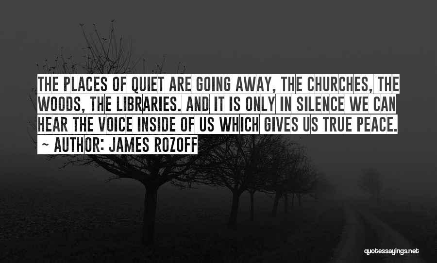 James Rozoff Quotes: The Places Of Quiet Are Going Away, The Churches, The Woods, The Libraries. And It Is Only In Silence We