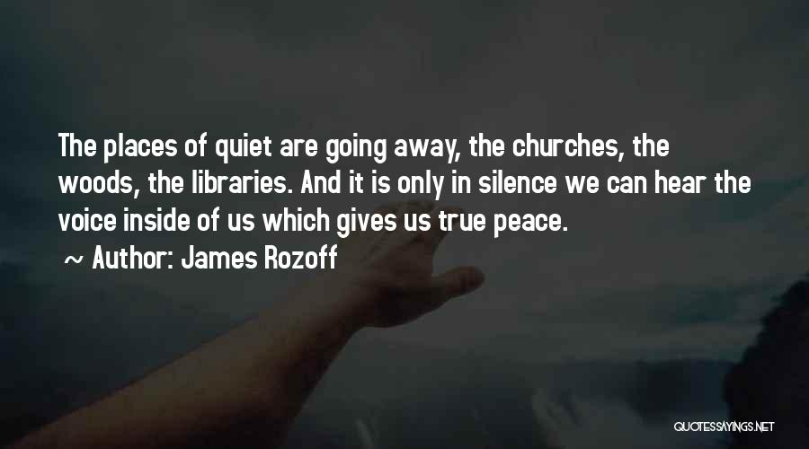 James Rozoff Quotes: The Places Of Quiet Are Going Away, The Churches, The Woods, The Libraries. And It Is Only In Silence We