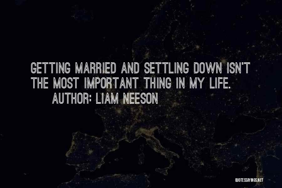 Liam Neeson Quotes: Getting Married And Settling Down Isn't The Most Important Thing In My Life.