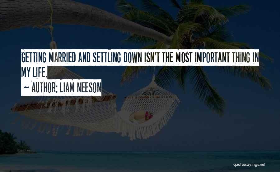 Liam Neeson Quotes: Getting Married And Settling Down Isn't The Most Important Thing In My Life.