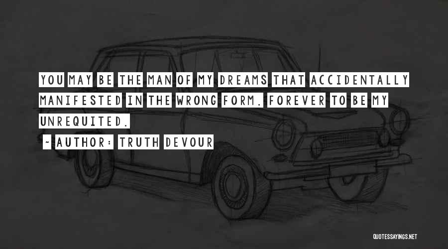 Truth Devour Quotes: You May Be The Man Of My Dreams That Accidentally Manifested In The Wrong Form. Forever To Be My Unrequited.