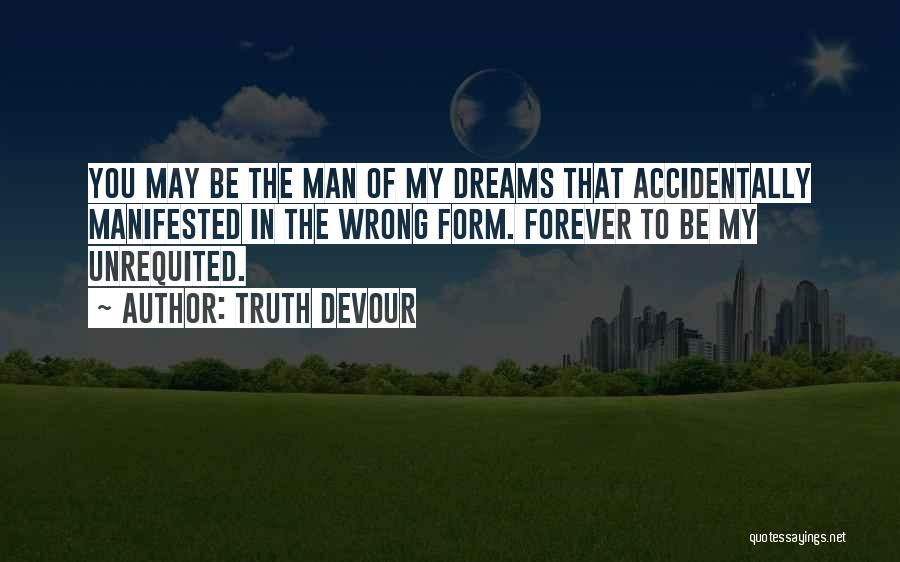 Truth Devour Quotes: You May Be The Man Of My Dreams That Accidentally Manifested In The Wrong Form. Forever To Be My Unrequited.