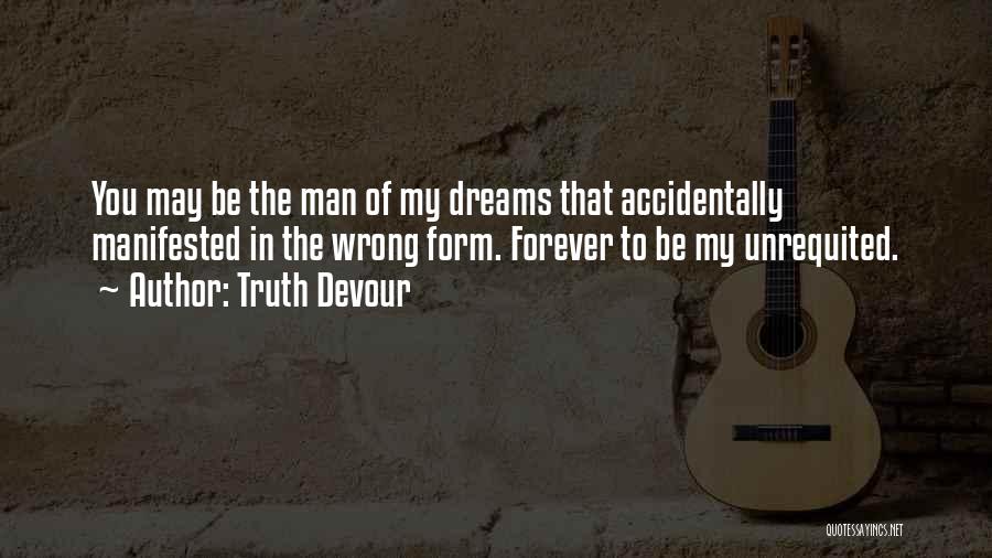 Truth Devour Quotes: You May Be The Man Of My Dreams That Accidentally Manifested In The Wrong Form. Forever To Be My Unrequited.