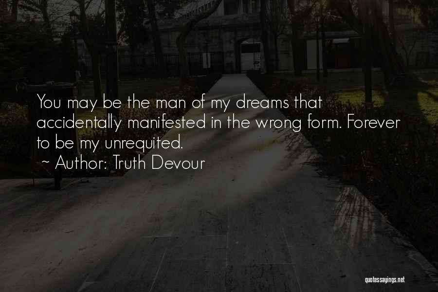 Truth Devour Quotes: You May Be The Man Of My Dreams That Accidentally Manifested In The Wrong Form. Forever To Be My Unrequited.