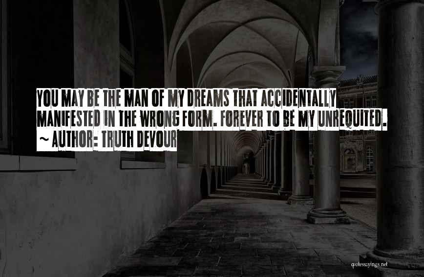 Truth Devour Quotes: You May Be The Man Of My Dreams That Accidentally Manifested In The Wrong Form. Forever To Be My Unrequited.