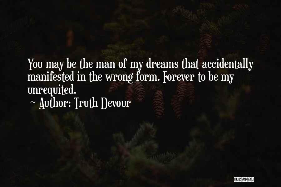 Truth Devour Quotes: You May Be The Man Of My Dreams That Accidentally Manifested In The Wrong Form. Forever To Be My Unrequited.