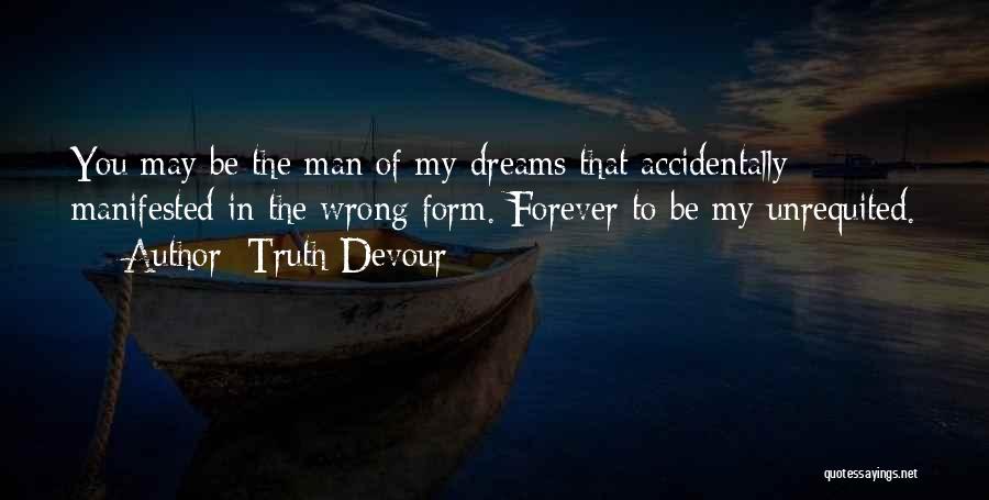 Truth Devour Quotes: You May Be The Man Of My Dreams That Accidentally Manifested In The Wrong Form. Forever To Be My Unrequited.