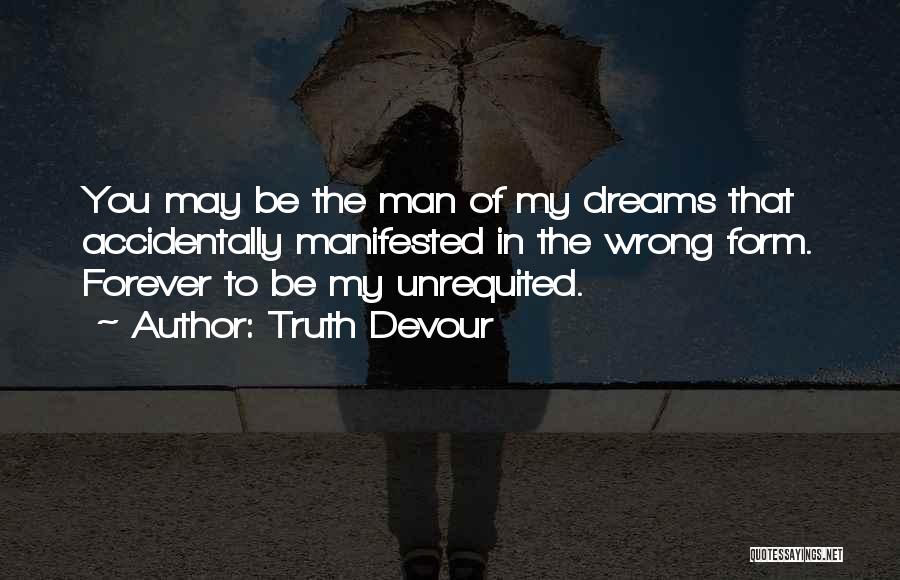 Truth Devour Quotes: You May Be The Man Of My Dreams That Accidentally Manifested In The Wrong Form. Forever To Be My Unrequited.