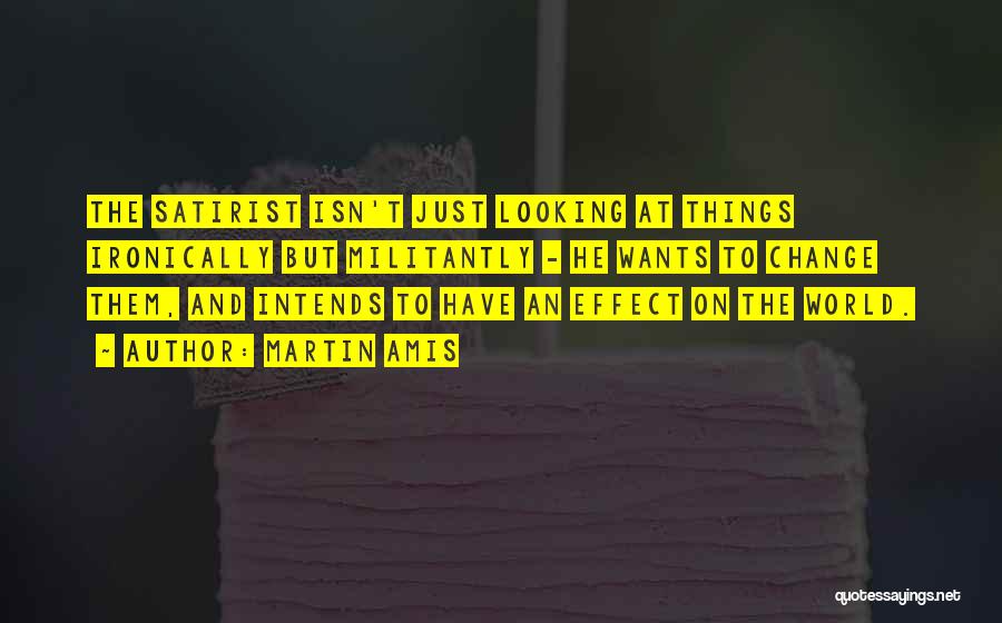 Martin Amis Quotes: The Satirist Isn't Just Looking At Things Ironically But Militantly - He Wants To Change Them, And Intends To Have