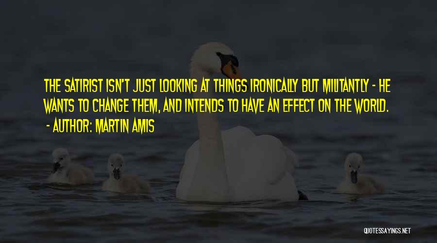 Martin Amis Quotes: The Satirist Isn't Just Looking At Things Ironically But Militantly - He Wants To Change Them, And Intends To Have