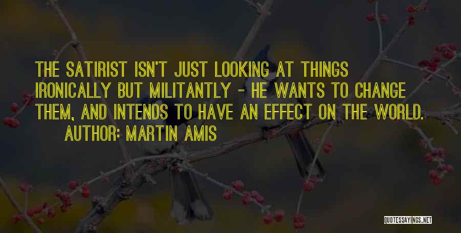 Martin Amis Quotes: The Satirist Isn't Just Looking At Things Ironically But Militantly - He Wants To Change Them, And Intends To Have