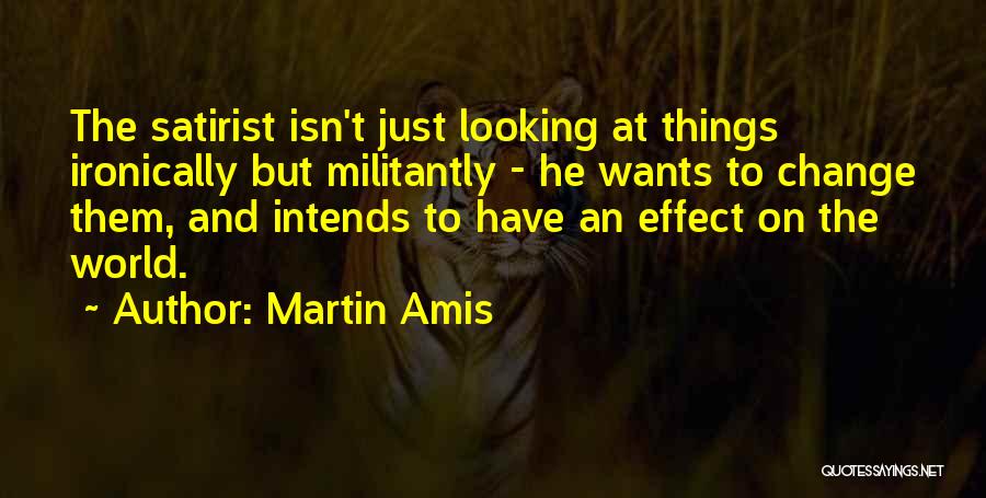 Martin Amis Quotes: The Satirist Isn't Just Looking At Things Ironically But Militantly - He Wants To Change Them, And Intends To Have