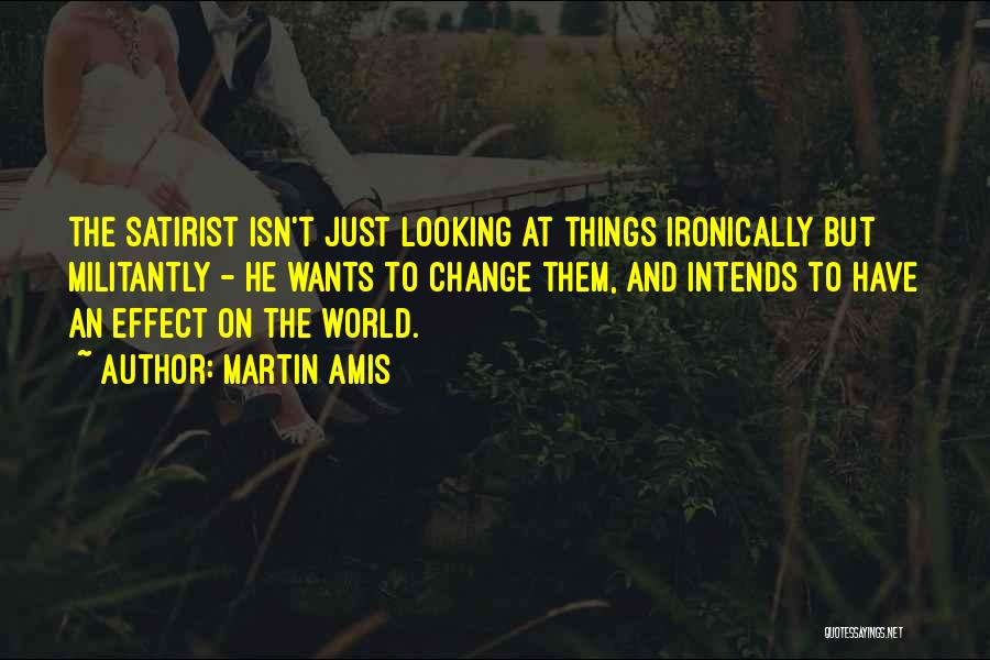 Martin Amis Quotes: The Satirist Isn't Just Looking At Things Ironically But Militantly - He Wants To Change Them, And Intends To Have