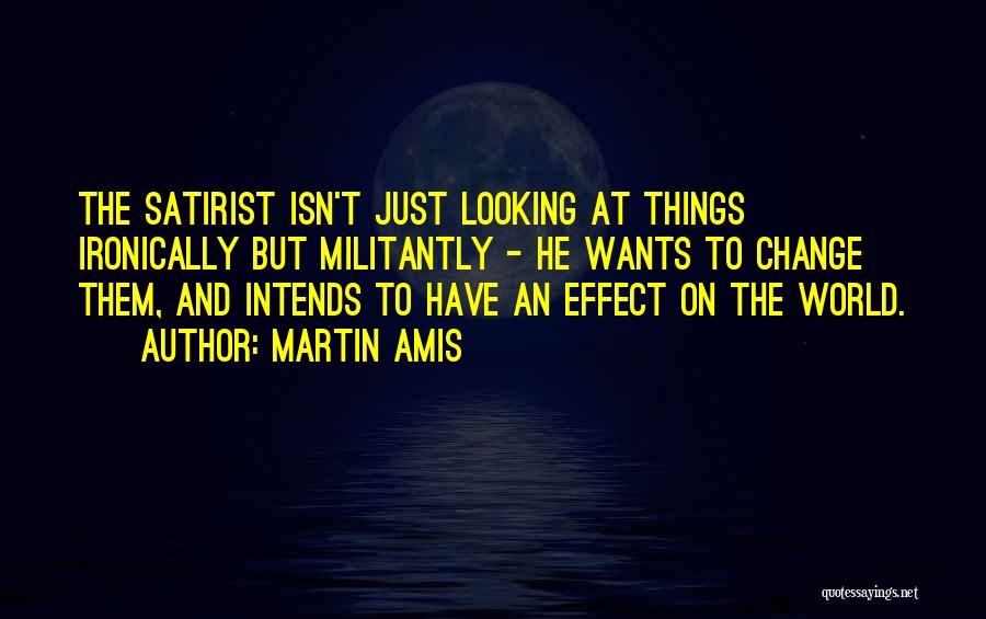 Martin Amis Quotes: The Satirist Isn't Just Looking At Things Ironically But Militantly - He Wants To Change Them, And Intends To Have