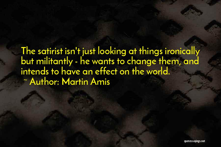 Martin Amis Quotes: The Satirist Isn't Just Looking At Things Ironically But Militantly - He Wants To Change Them, And Intends To Have