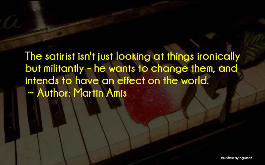 Martin Amis Quotes: The Satirist Isn't Just Looking At Things Ironically But Militantly - He Wants To Change Them, And Intends To Have